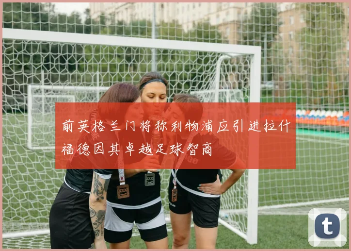 前英格兰门将称利物浦应引进拉什福德因其卓越足球智商