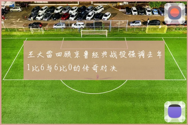 王大雷回顾京鲁经典战役强调去年1比6与6比0的传奇对决