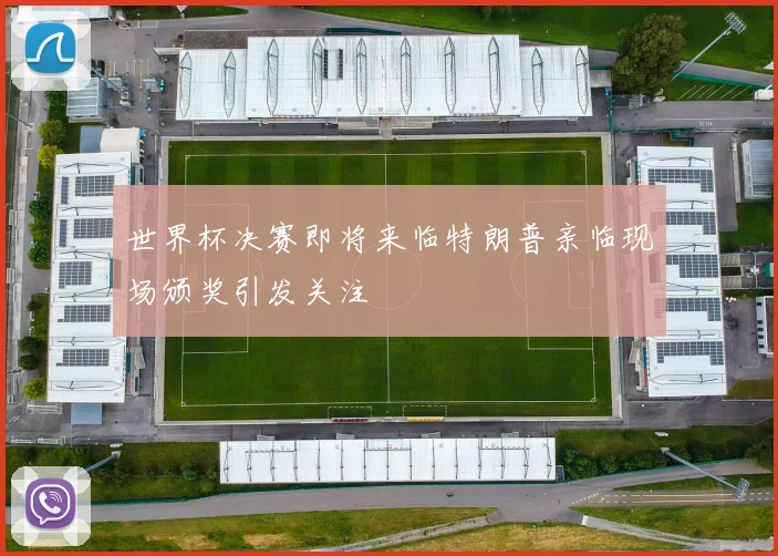 世界杯决赛即将来临特朗普亲临现场颁奖引发关注
