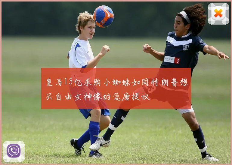 皇马15亿求购小蜘蛛如同特朗普想买自由女神像的荒唐提议
