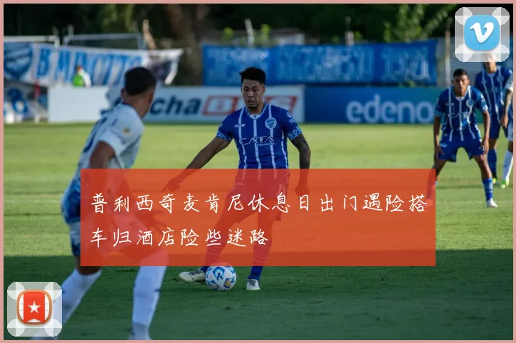 普利西奇麦肯尼休息日出门遇险搭车归酒店险些迷路