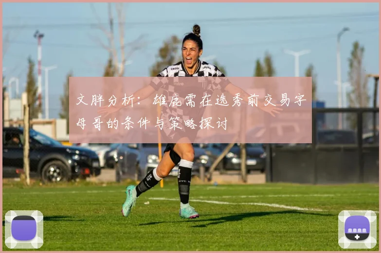 文胖分析：雄鹿需在选秀前交易字母哥的条件与策略探讨