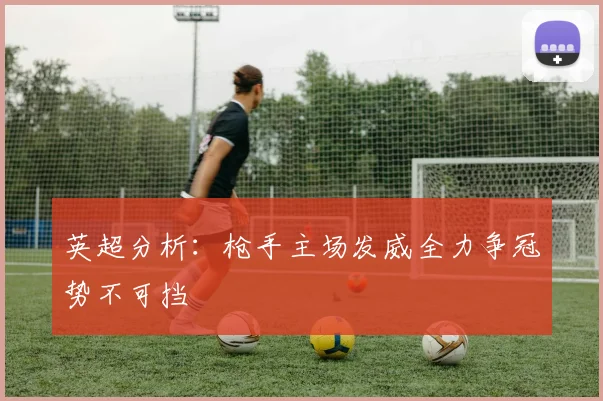 英超分析：枪手主场发威全力争冠势不可挡