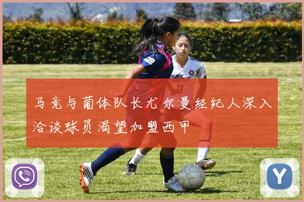 马竞与葡体队长尤尔曼经纪人深入洽谈球员渴望加盟西甲