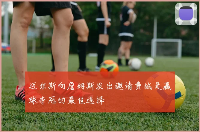 迈尔斯向詹姆斯发出邀请费城是赢球夺冠的最佳选择