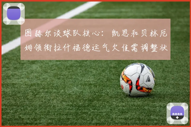 图赫尔谈球队核心：凯恩和贝林厄姆领衔拉什福德运气欠佳需调整状态