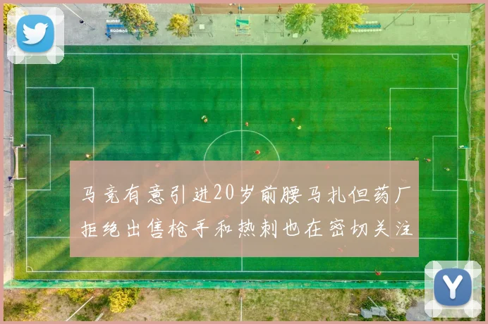 马竞有意引进20岁前腰马扎但药厂拒绝出售枪手和热刺也在密切关注