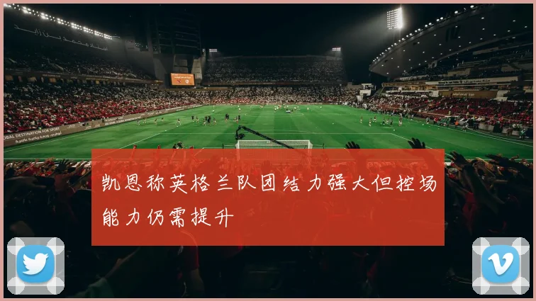 凯恩称英格兰队团结力强大但控场能力仍需提升