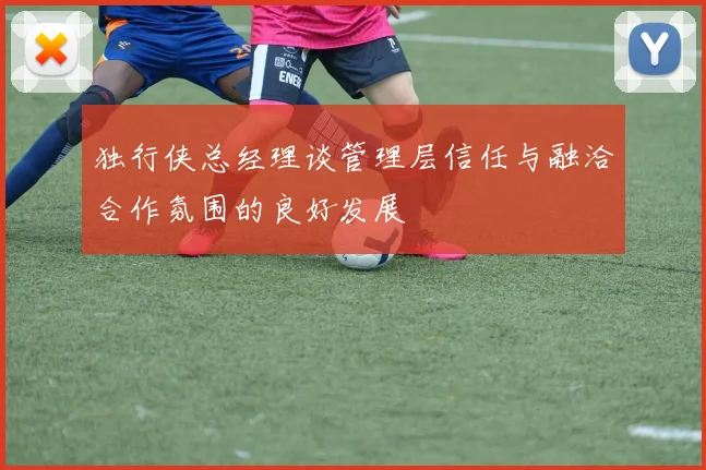 独行侠总经理谈管理层信任与融洽合作氛围的良好发展