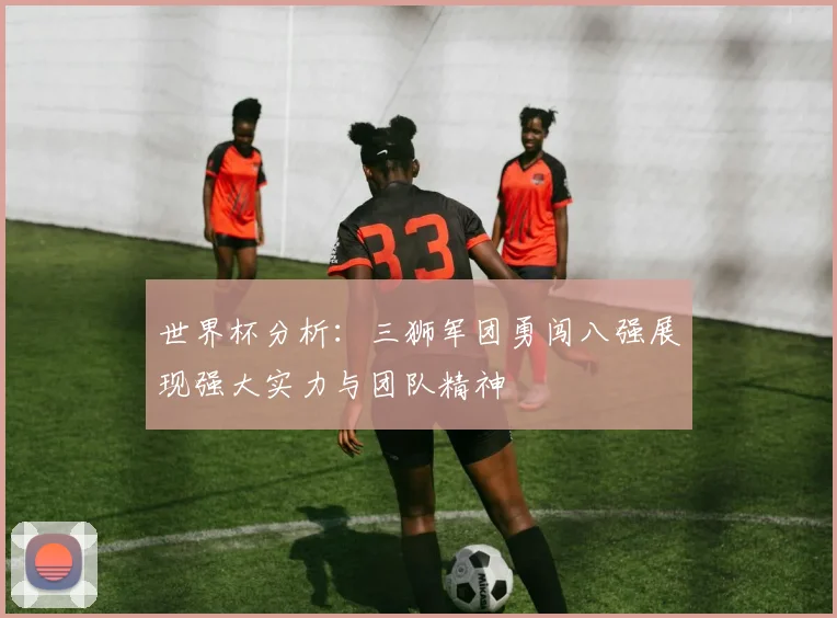 世界杯分析：三狮军团勇闯八强展现强大实力与团队精神