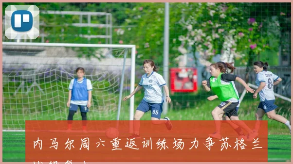 内马尔周六重返训练场力争苏格兰战役复出