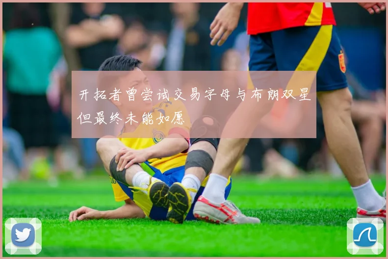 开拓者曾尝试交易字母与布朗双星但最终未能如愿