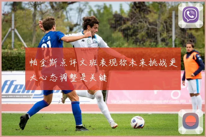 帕金斯点评文班表现称未来挑战更大心态调整是关键