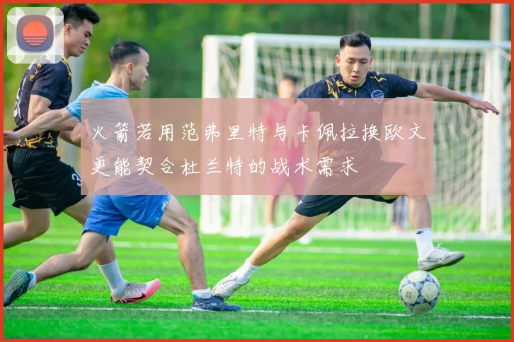 火箭若用范弗里特与卡佩拉换欧文更能契合杜兰特的战术需求