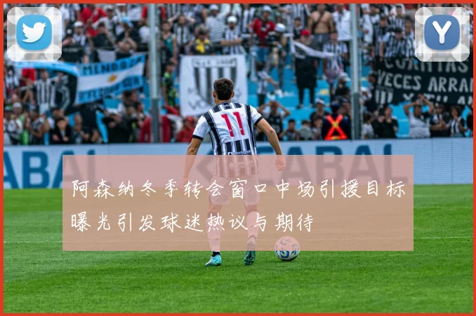 阿森纳冬季转会窗口中场引援目标曝光引发球迷热议与期待