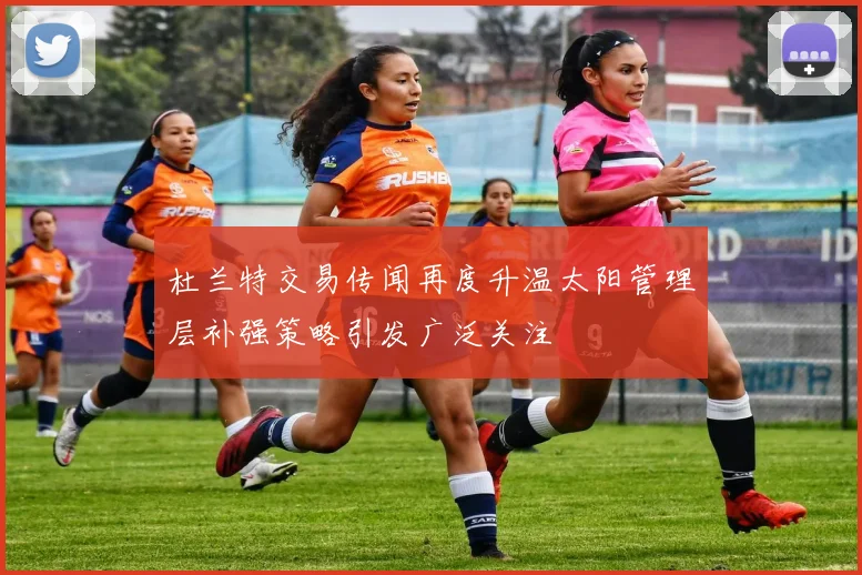 杜兰特交易传闻再度升温太阳管理层补强策略引发广泛关注