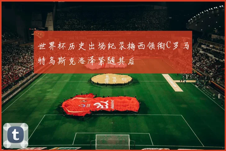 世界杯历史出场纪录梅西领衔C罗马特乌斯克洛泽紧随其后