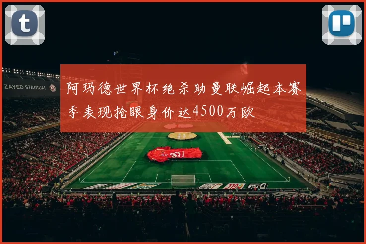 阿玛德世界杯绝杀助曼联崛起本赛季表现抢眼身价达4500万欧