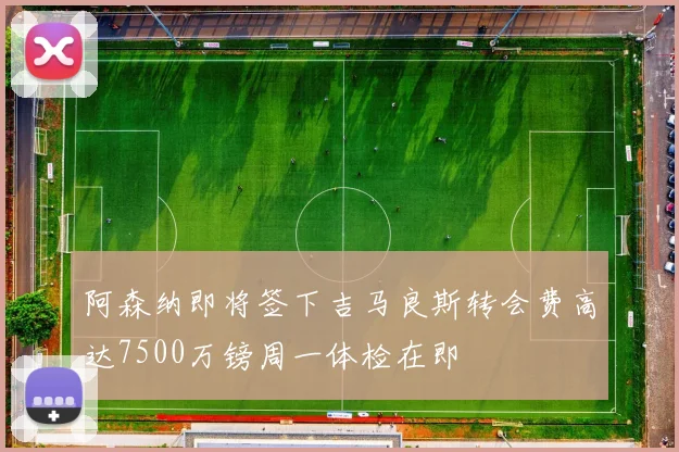 阿森纳即将签下吉马良斯转会费高达7500万镑周一体检在即