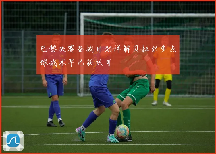 巴黎决赛备战计划详解贝拉尔多点球战术早已获认可