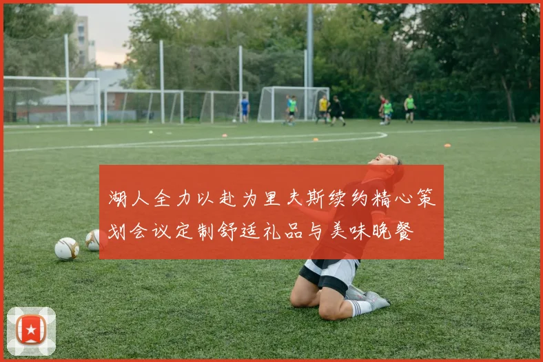 湖人全力以赴为里夫斯续约精心策划会议定制舒适礼品与美味晚餐