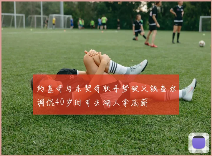 约基奇与东契奇联手梦破灭钱查尔调侃40岁时可去湖人拿底薪