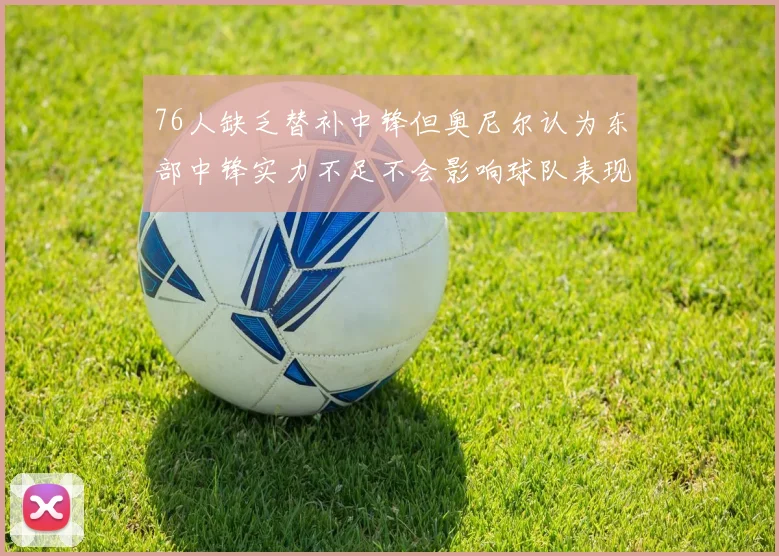 76人缺乏替补中锋但奥尼尔认为东部中锋实力不足不会影响球队表现