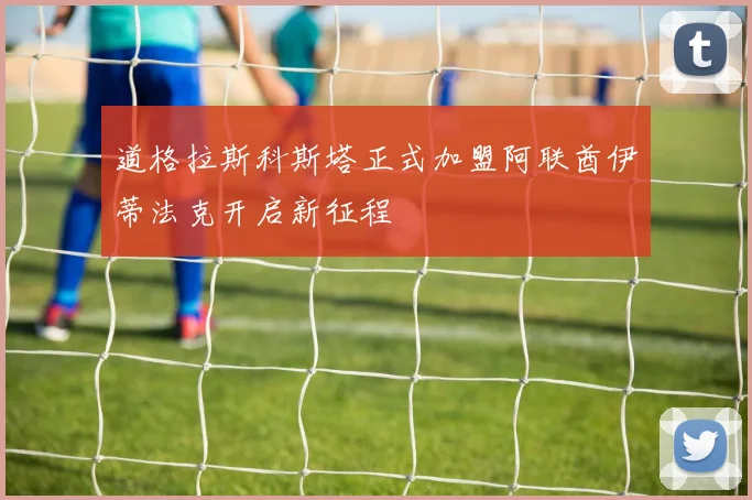 道格拉斯科斯塔正式加盟阿联酋伊蒂法克开启新征程