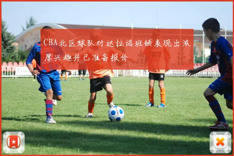 CBA北区球队对达拉诺班顿表现出浓厚兴趣并已准备报价