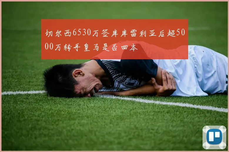 切尔西6530万签库库雷利亚后超5000万转手皇马是否回本