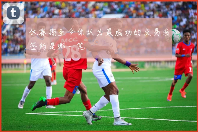 休赛期至今你认为最成功的交易或签约是哪一笔