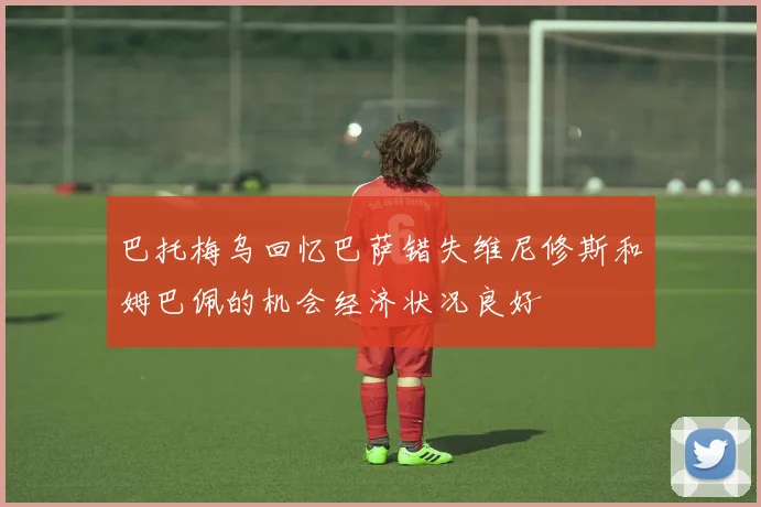 巴托梅乌回忆巴萨错失维尼修斯和姆巴佩的机会经济状况良好